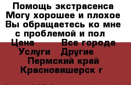 Помощь экстрасенса.Могу хорошее и плохое.Вы обращаетесь ко мне с проблемой и пол › Цена ­ 22 - Все города Услуги » Другие   . Пермский край,Красновишерск г.